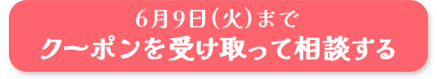 6月9日(火)までクーポンを受け取って相談する
