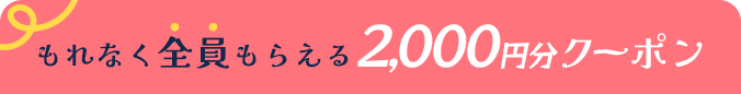 もれなく全員もらえる2,000円分クーポン